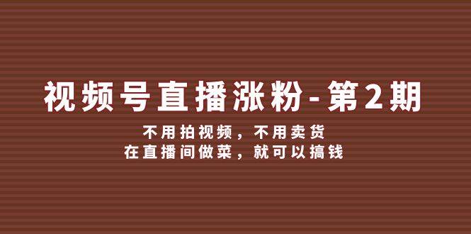 视频号/直播涨粉-第2期，不用拍视频，不用卖货，在直播间做菜，就可以搞钱-百盟网