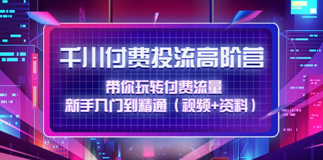 千川付费投流高阶训练营：带你玩转付费流量，新手入门到精通（视频+资料）-百盟网