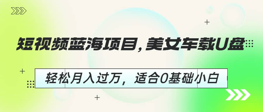 短视频蓝海项目，美女车载U盘，轻松月入过万，适合0基础小白-百盟网