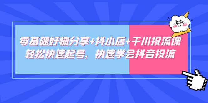 零基础好物分享+抖小店+千川投流课：轻松快速起号，快速学会抖音投流-百盟网