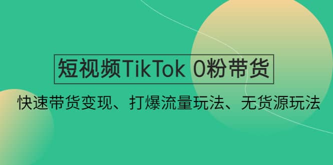 短视频TikTok 0粉带货：快速带货变现、打爆流量玩法、无货源玩法-百盟网