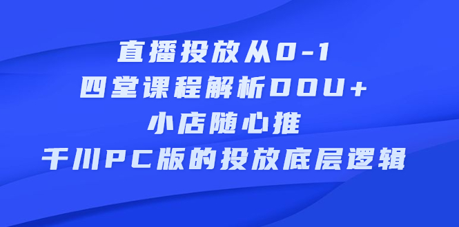 直播投放从0-1，四堂课程解析DOU+、小店随心推、千川PC版的投放底层逻辑-百盟网