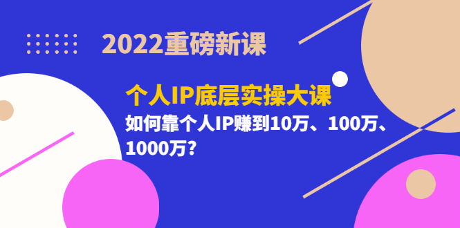 2022重磅新课《个人IP底层实操大课》如何靠个人IP赚到10万、100万、1000万-百盟网