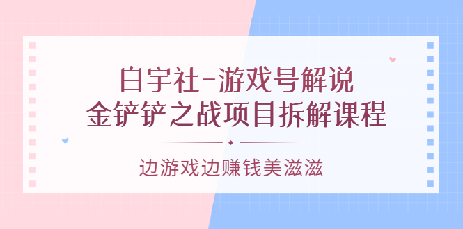 游戏号解说：金铲铲之战项目拆解课程，边游戏边赚钱美滋滋-百盟网