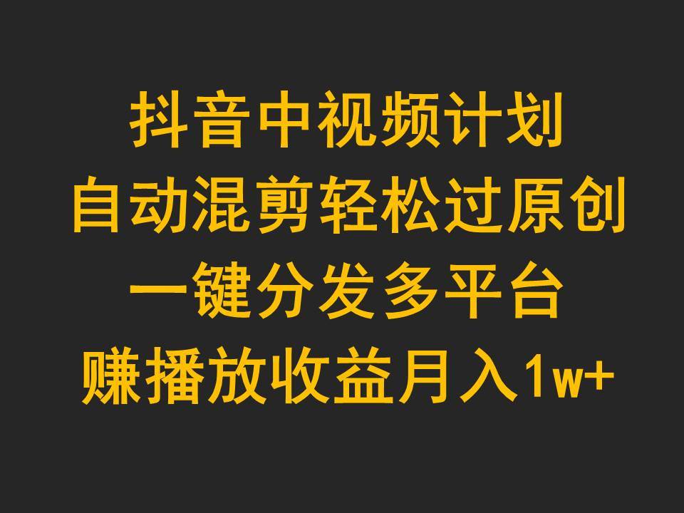 抖音中视频计划，自动混剪轻松过原创，一键分发多平台赚播放收益，月入1w+-百盟网