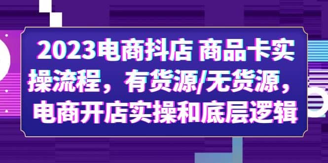 2023电商抖店 商品卡实操流程，有货源/无货源，电商开店实操和底层逻辑-百盟网