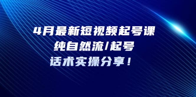 4月最新短视频起号课：纯自然流/起号，话术实操分享-百盟网