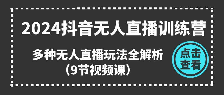 2024抖音无人直播训练营，多种无人直播玩法全解析（9节视频课）-百盟网