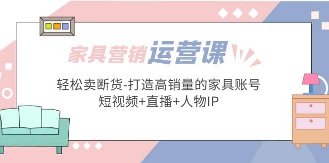 家具营销·运营实战 轻松卖断货-打造高销量的家具账号(短视频+直播+人物IP)-百盟网