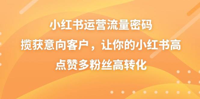 小红书运营流量密码，揽获意向客户，让你的小红书高点赞多粉丝高转化-百盟网