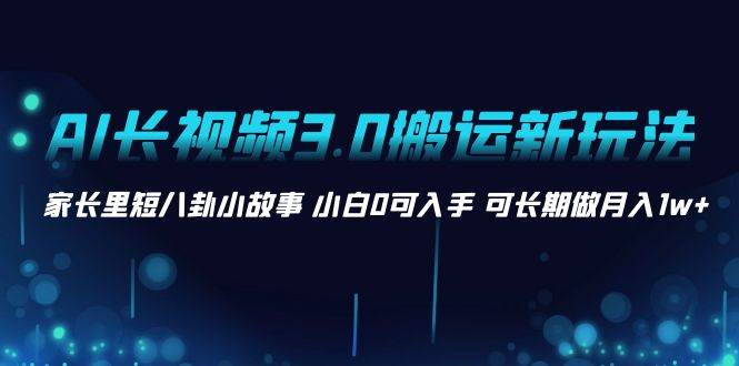 AI长视频3.0搬运新玩法 家长里短八卦小故事 小白0可入手 可长期做月入1w+-百盟网