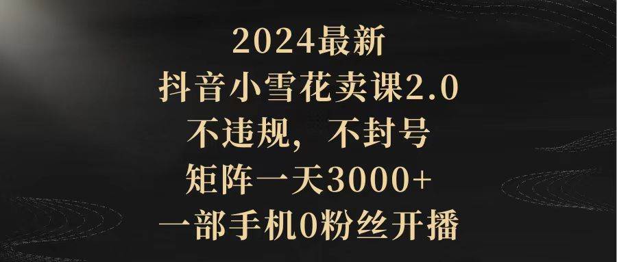 2024最新抖音小雪花卖课2.0 不违规 不封号 矩阵一天3000+一部手机0粉丝开播-百盟网