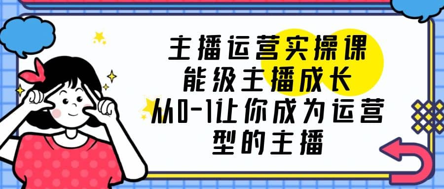 主播运营实操课，能级-主播成长，从0-1让你成为运营型的主播-百盟网