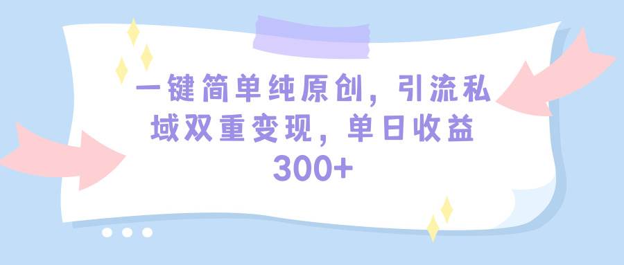 一键简单纯原创，引流私域双重变现，单日收益300+（教程+素材）-百盟网