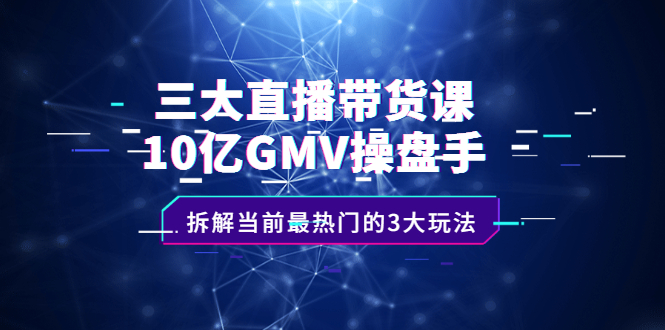 三大直播带货课：10亿GMV操盘手，拆解当前最热门的3大玩法-百盟网