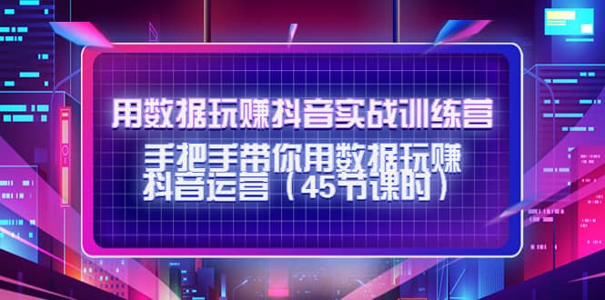 用数据玩赚抖音实战训练营：手把手带你用数据玩赚抖音运营（45节课时）-百盟网