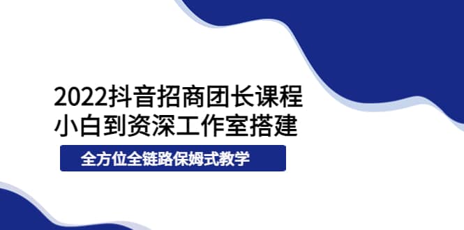 2022抖音招商团长课程，从小白到资深工作室搭建，全方位全链路保姆式教学-百盟网