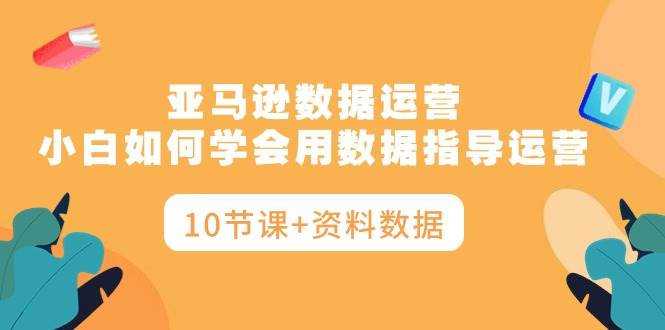 亚马逊数据运营，小白如何学会用数据指导运营（10节课+资料数据）-百盟网