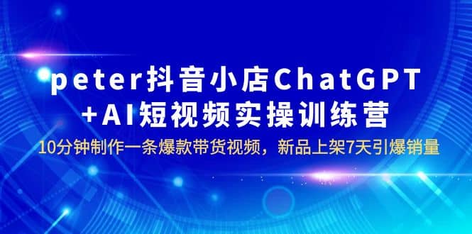 peter抖音小店ChatGPT+AI短视频实训 10分钟做一条爆款带货视频 7天引爆销量-百盟网