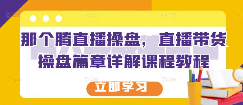 那个腾直播操盘，直播带货操盘篇章详解课程教程-百盟网