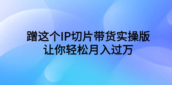 蹭这个IP切片带货实操版，让你轻松月入过万（教程+素材）-百盟网