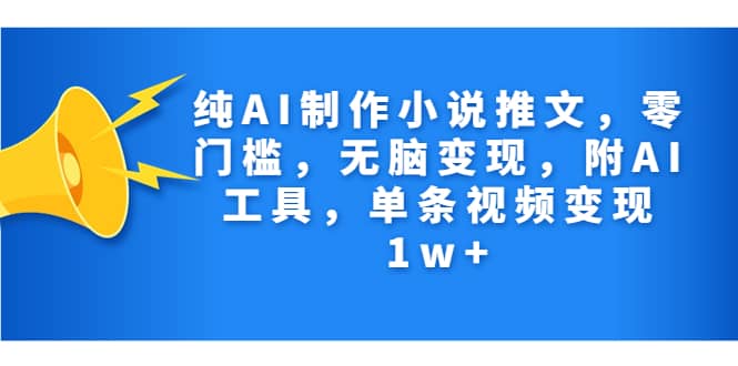 纯AI制作小说推文，零门槛，无脑变现，附AI工具，单条视频变现1w+-百盟网