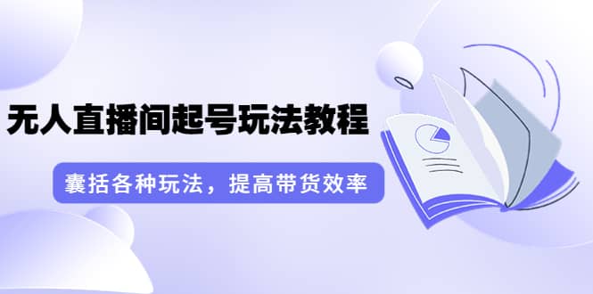 无人直播间起号玩法教程：囊括各种玩法，提高带货效率（17节课）-百盟网