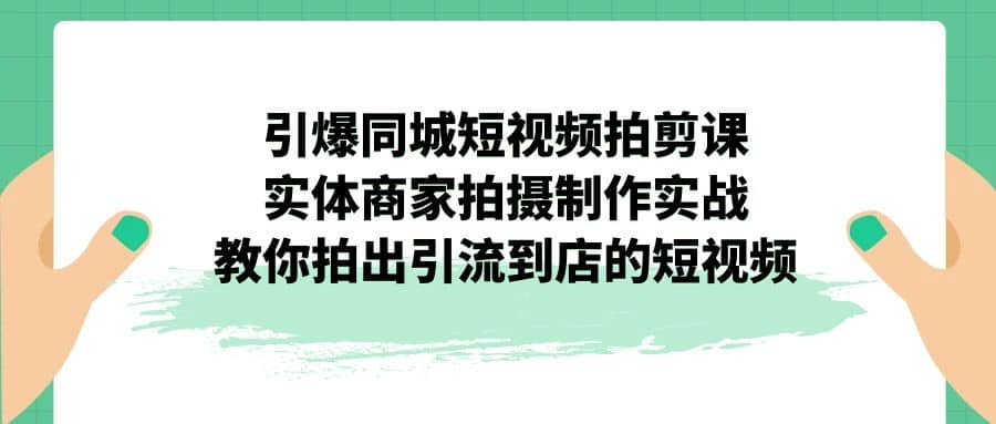 引爆同城-短视频拍剪课：实体商家拍摄制作实战，教你拍出引流到店的短视频-百盟网