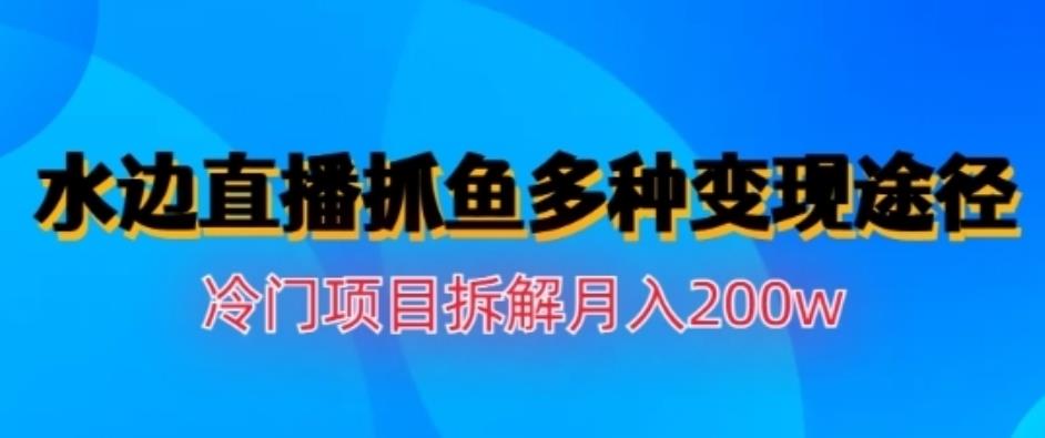 水边直播抓鱼，多种变现途径冷门项目，月入200w拆解【揭秘】-百盟网