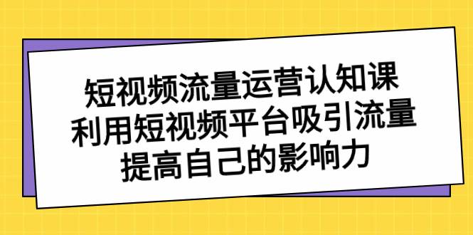 短视频流量-运营认知课，利用短视频平台吸引流量，提高自己的影响力-百盟网