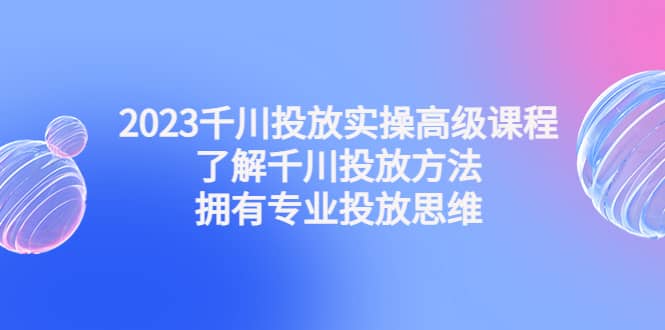 2023千川投放实操高级课程：了解千川投放方法，拥有专业投放思维-百盟网