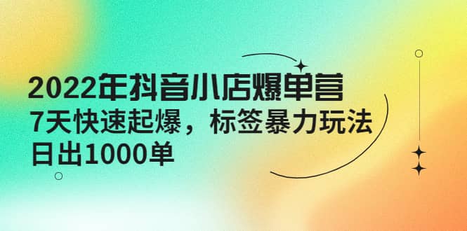 2022年抖音小店爆单营【更新10月】 7天快速起爆 标签玩法-百盟网