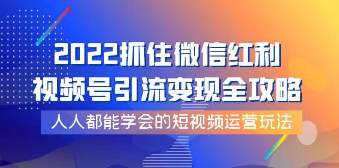 2022抓住微信红利，视频号引流变现全攻略，人人都能学会的短视频运营玩法-百盟网