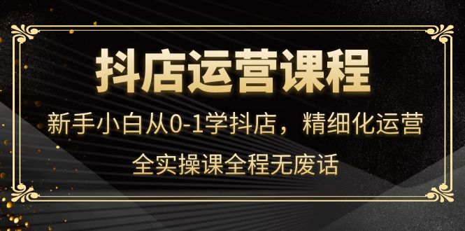 抖店运营，新手小白从0-1学抖店，精细化运营，全实操课全程无废话-百盟网