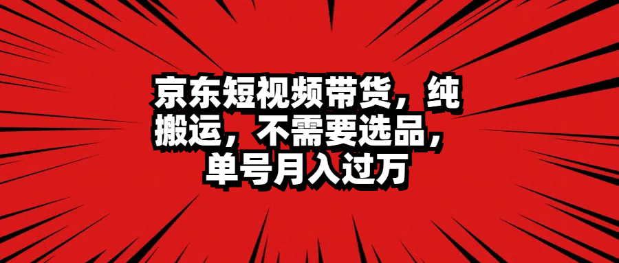 京东短视频带货，纯搬运，不需要选品，单号月入过万-百盟网