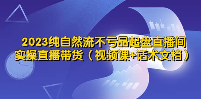 2023纯自然流不亏品起盘直播间，实操直播带货（视频课+话术文档）-百盟网