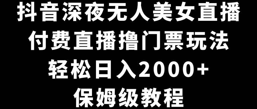 抖音深夜无人美女直播，付费直播撸门票玩法，轻松日入2000+，保姆级教程-百盟网