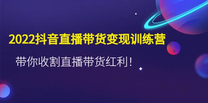 2022抖音直播带货变现训练营，带你收割直播带货红利-百盟网