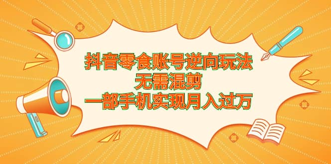 抖音零食账号逆向玩法，无需混剪，一部手机实现月入过万-百盟网