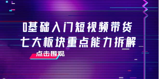 0基础入门短视频带货，七大板块重点能力拆解，7节精品课4小时干货-百盟网