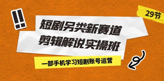 短剧另类新赛道剪辑解说实操班：一部手机学习短剧账号运营（29节 价值500）-百盟网