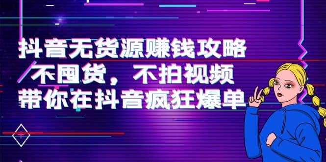 抖音无货源赚钱攻略，不囤货，不拍视频，带你在抖音疯狂爆单-百盟网