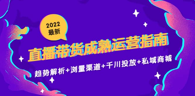 2022最新直播带货成熟运营指南：趋势解析+浏量渠道+千川投放+私域商城-百盟网