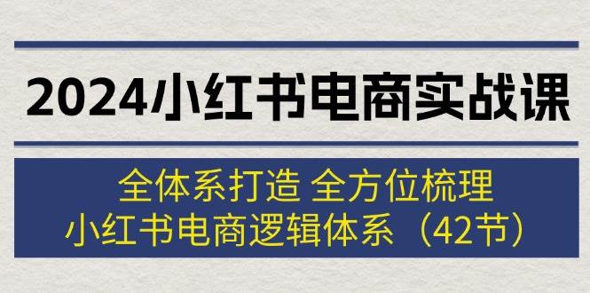 2024小红书电商实战课：全体系打造 全方位梳理 小红书电商逻辑体系 (42节)-百盟网