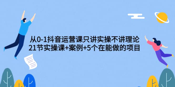 从0-1抖音运营课只讲实操不讲理论：21节实操课+案例+5个在能做的项目-百盟网