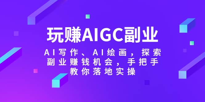 玩赚AIGC副业-AI写作、AI绘画，探索副业赚钱机会，手把手教你落地实操-百盟网