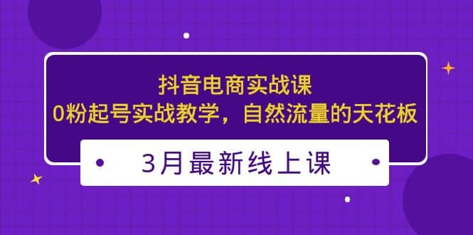 3月最新抖音电商实战课：0粉起号实战教学，自然流量的天花板-百盟网