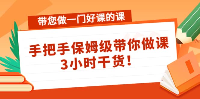 带您做一门好课的课：手把手保姆级带你做课，3小时干货-百盟网