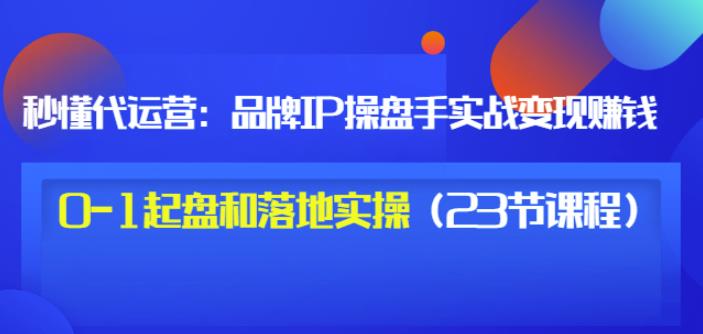 秒懂代运营：品牌IP操盘手实战赚钱，0-1起盘和落地实操（23节课程）价值199-百盟网