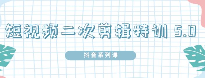 陆明明·短视频二次剪辑特训5.0，1部手机就可以操作，0基础掌握短视频二次剪辑和混剪技术-百盟网